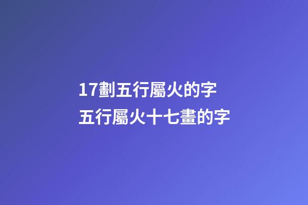 17劃五行屬火的字 五行屬火十七畫的字-第1張-觀點-玄機派